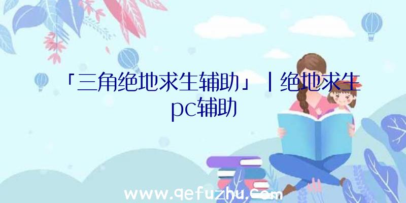 「三角绝地求生辅助」|绝地求生pc辅助